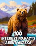 100 Interesting Facts About Alaska for Smart Kids: Amazing Facts About Alaska, Everything Young Readers Should to Know About the History, Geography, Nature, Culture and more, Perfect Gift for Curious Kids