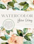 Watercolor Your Way: Techniques, Palettes, and Projects To Fit Your Skill Level and Creative Goals