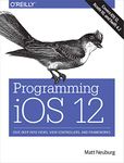 Programming iOS 12: Dive Deep into Views, View Controllers, and Frameworks