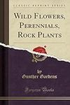 Wild Flowers, Perennials, Rock Plants (Classic Reprint)