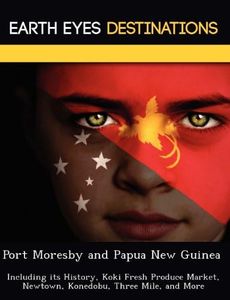 Port Moresby and Papua New Guinea: Including Its History, Koki Fresh Produce Market, Newtown, Konedobu, Three Mile, and More