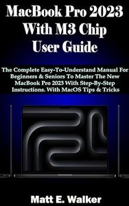 MacBook Pro 2023 With M3 Chip User Guide: The Complete Easy-To-Understand Manual For Beginners & Seniors To Master The New MacBook Pro 2023 With Step-By-Step Instructions. With MacOS Tips & Tricks