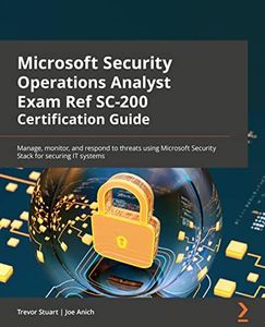 Microsoft Security Operations Analyst Exam Ref SC-200 Certification Guide: Manage, monitor, and respond to threats using Microsoft Security Stack for securing IT systems