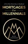 Mortgages For Millennials: A First Time Home Buyers Handbook For Canadians