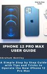 iPhone 12 Pro Max User Guide: The Simple Step by Step Guide with Tips and Tricks to Operate the New iPhone 12 Pro Max