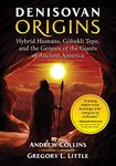 Denisovan Origins: Hybrid Humans, Göbekli Tepe, and the Genesis of the Giants of Ancient America