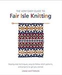 The Very Easy Guide to Fair Isle Knitting: Step-by-Step Techniques, Easy-to-Follow Stitch Patterns, and Projects to Get You Started (Knit & Crochet)