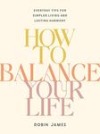 How To Balance Your Life: Everyday Tips for Simpler Living and Lasting Harmony