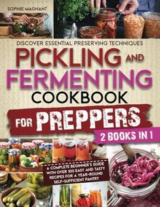 PICKLING AND FERMENTING COOKBOOK FOR PREPPERS: Discover Essential Preserving Techniques | A Complete Beginner’s Guide with Over 100 Easy and Tasty Recipes for a Year-Round Self-Sufficient Pantry