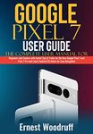 Google Pixel 7 User Guide: The Complete User Manual for Beginners and Seniors with Useful Tips & Tricks for the New Google Pixel 7 and Pixel 7 Pro and Latest Android OS Hacks for Easy Navigation