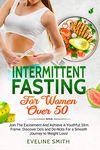 Intermittent Fasting For Women Over 50: Join The Excitement And Achieve A Youthful, Slim Frame - Discover Do's And Do-Not's For A Smooth Journey To Weight Loss!