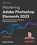 Mastering Adobe Photoshop Elements 2023 - Fifth Edition: Bring out the best in your images using Photoshop Elements 2023