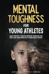 Mental Toughness For Young Athletes: Eight Proven 5-Minute Mindset Exercises For Kids And Teens Who Play Competitive Sports