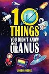 10 Things You Didn't Know About Uranus: A Collection of Interesting Stories, Facts and Trivia about Mythical Creatures, Unsolved Mysteries, The Human Body, Space and Much More!