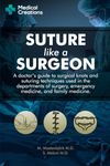 Suture like a Surgeon: A Doctor’s Guide to Surgical Knots and Suturing Techniques used in the Departments of Surgery, Emergency Medicine, and Family Medicine