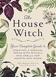 The House Witch: Your Complete Guide to Creating a Magical Space with Rituals and Spells for Hearth and Home