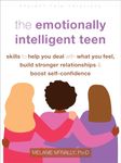 The Emotionally Intelligent Teen: Skills to Help You Deal with What You Feel, Build Stronger Relationships, and Boost Self-Confidence