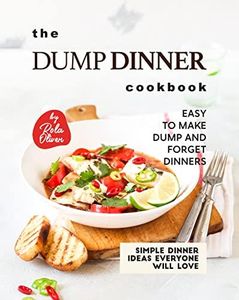 The Dump Dinner Cookbook: Easy to Make Dump and Forget Dinners (Simple Dinner Ideas Everyone Will Love)