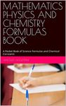 MATHEMATICS PHYSICS AND CHEMISTRY FORMULAS BOOK: A Pocket Book of Science Formulas and Chemical Constants