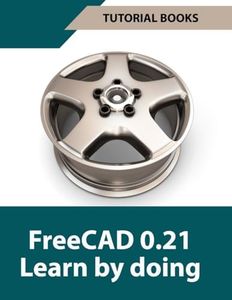 FreeCAD 0.21 Learn By Doing: Learn 3D Modeling and Design by Doing – Practical Hands-On Guide for Engineers and Designers