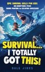 Survival...I Totally Got This: Epic Survival Skills For Kids On Everything From Shark Fighting To Escaping Quicksand