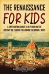 The Renaissance for Kids: A Captivating Guide to a Period in the History of Europe Following the Middle Ages