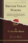 British Violin Makers: A Biographical Dictionary of British Makers of Stringed Instruments and Bows and a Critical Description of Their Work, With ... Portraits and Illustrations (Classic Reprint)
