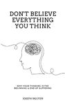 Don't Believe Everything You Think: Why Your Thinking Is The Beginning & End Of Suffering