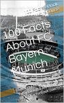 100 Facts About FC Bayern Munich: Another Unofficial, Entertaining, Easy Read by 100FactseBook.com