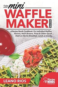 Cooking with the Mini Waffle Maker Machine: A Recipe Nerds Cookbook: For Individual Waffles, Paninis, Hash Browns, Pizza & Other Quick Dash on the Go Breakfast, Lunch, or Snacks: 1