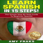 Learn Spanish in 15 Steps!: The Simple Step by Step Guide to Beginner Spanish