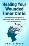 Healing your wounded inner child: A comprehensive guide to overcome past trauma, abuse and abandonment (The Empowered Self)