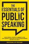 The Essentials of Public Speaking: Master Powerful Strategies to Command The Stage, Speak Confidently, and Deliver The Speech Everyone Remembers, Even With Fear & Anxiety