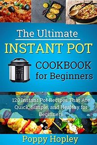 The Ultimate Instant Pot Cookbook for Beginners: 120 Instant Pot Recipes That Are Quick, Simple, and Healthy for Beginners