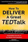 How to Deliver a Great TED Talk: Presentation Secrets of the World's Best Speakers (How to Give a TED Talk Book 1)