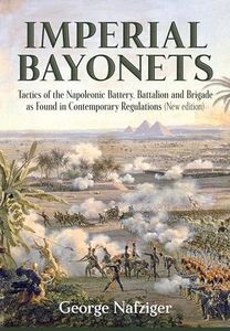 Imperial Bayonets: Tactics Of The Napoleonic Battery, Battalion And Brigade As Found In Contemporary Regulations