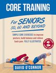 Core Training For Seniors 50, 60 and Beyond: Essential Exercises to Improve Core Strength, Posture, Balance and Relieve Back Pain. Fully illustrated, Strength Workouts + Videos