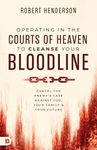 Operating in the Courts of Heaven to Cleanse Your Bloodline: Cancel the Enemy's Case Against You, Your Family, and Your Future