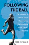 Following the Ball: The Migration of African Soccer Players across the Portuguese Colonial Empire, 1949–1975: 16 (Research in International Studies, Global and Comparative Studies)