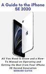 A GUIDE TO THE IPHONE SE 2020: All You Need to Know and a How -To Manual on Operating and Getting the Best from Your iPhone SE Second Generation