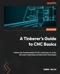 A Tinkerer's Guide to CNC Basics: Master the fundamentals of CNC machining, G-Code, 2D Laser machining and fabrication techniques