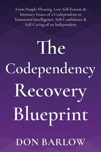 The Codependency Recovery Blueprint: From People-Pleasing, Low Self-Esteem & Intimacy Issues of a Codependent to Emotional Intelligence, Self-Confidence & Self-Caring of an Independent