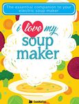 I Love My Soup Maker: The Only Soup Machine Recipe Book You'll Ever Need