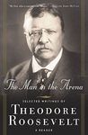 The Man in the Arena: Selected Writings of Theodore Roosevelt: A Reader