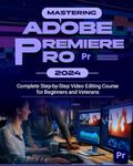 Mastering Adobe Premiere Pro 2024: Complete Step-by-Step Video Editing Course for Beginners & Veterans