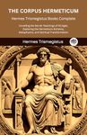 The Corpus Hermeticum: Hermes Trismegistus Books Complete: Unveiling the Secret Teachings of All Ages, Exploring the Hermetica's Alchemy, Metaphysics, and Spiritual Transformation