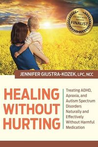 Healing Without Hurting: Treating Adhd, Apraxia and Autism Spectrum Disorders Naturally and Effectively Without Harmful Medications