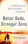 Better Dads, Stronger Sons: How Fathers Can Guide Boys to Become Men of Character