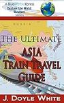 The Ultimate Asia Train Travel Guide: Volume 3 (a BlueMarbleXpress Explore the World Vacation Series)