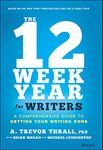 The 12 Week Year for Writers: A Comprehensive Guide to Getting Your Writing Done